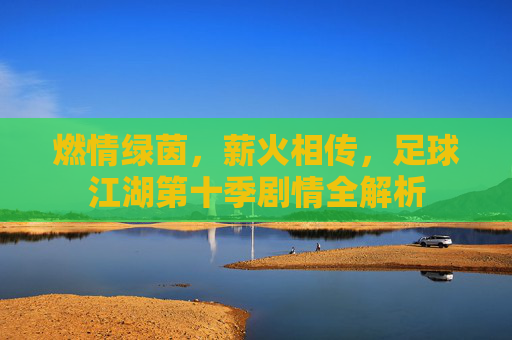 燃情绿茵,薪火相传,足球江湖第十季剧情全解析