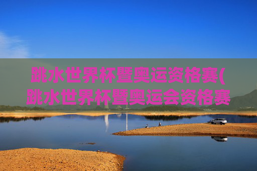 跳水世界杯暨奥运资格赛(跳水世界杯暨奥运会资格赛)