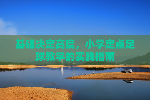 基础决定高度,小学定点足球教学的实践指南