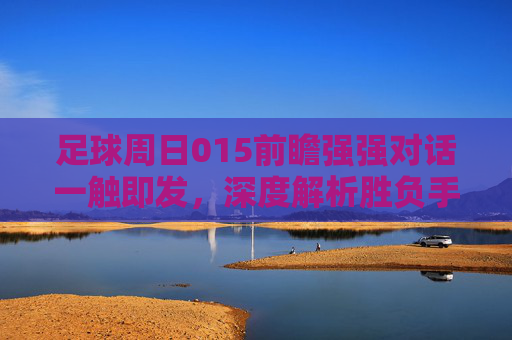 足球周日015前瞻强强对话一触即发,深度解析胜负手与关键博弈