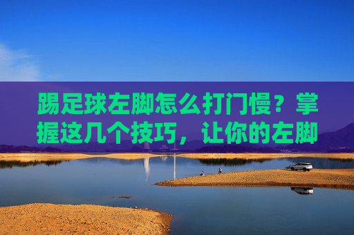 踢足球左脚怎么打门慢?掌握这几个技巧,让你的左脚成为致命武器