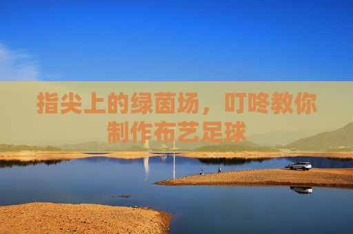 指尖上的绿茵场,叮咚教你制作布艺足球