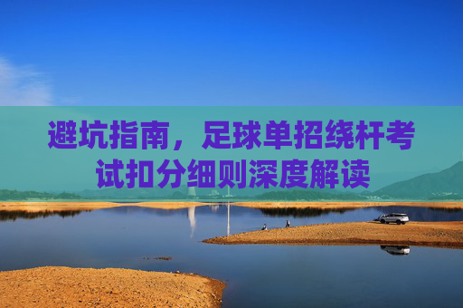 避坑指南,足球单招绕杆考试扣分细则深度解读