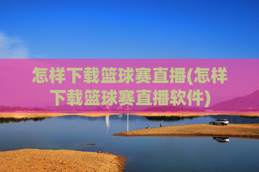 怎样下载篮球赛直播(怎样下载篮球赛直播软件)