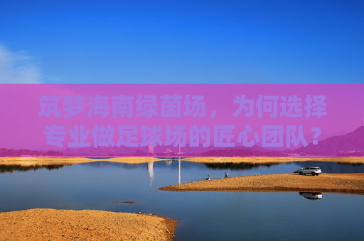 筑梦海南绿茵场,为何选择专业做足球场的匠心团队?