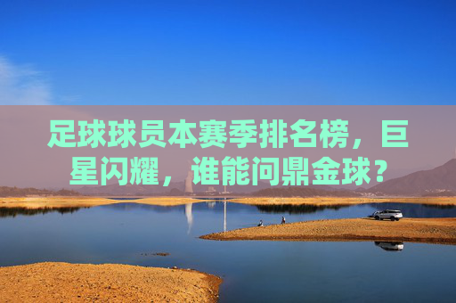 足球球员本赛季排名榜,巨星闪耀,谁能问鼎金球?