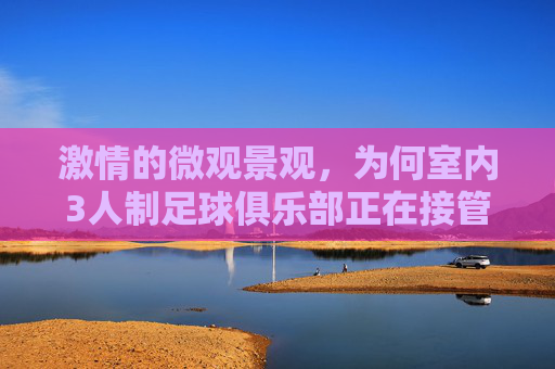 激情的微观景观,为何室内3人制足球俱乐部正在接管城市生活