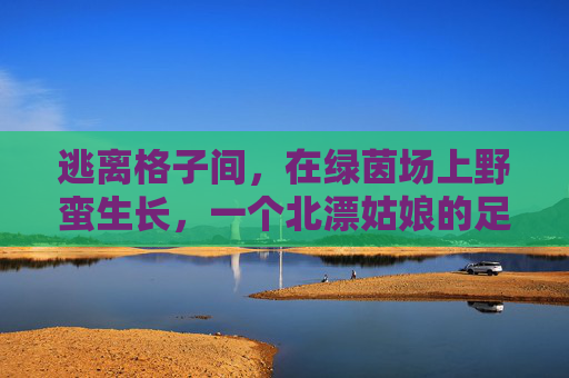 逃离格子间,在绿茵场上野蛮生长,一个北漂姑娘的足球梦