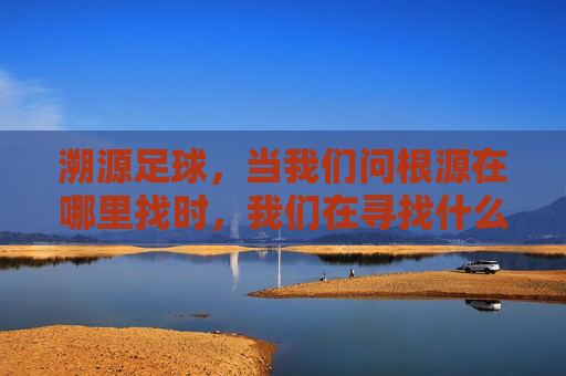 溯源足球,当我们问根源在哪里找时,我们在寻找什么