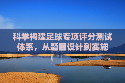 科学构建足球专项评分测试体系,从题目设计到实施