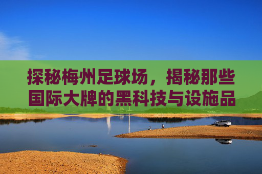 探秘梅州足球场,揭秘那些国际大牌的黑科技与设施品牌