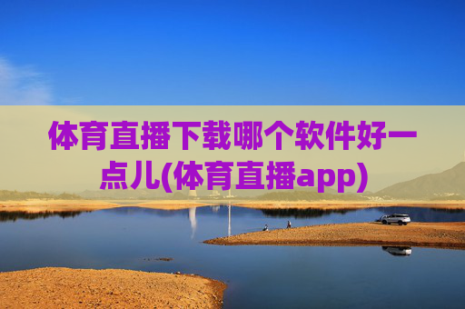 体育直播下载哪个软件好一点儿(体育直播app)