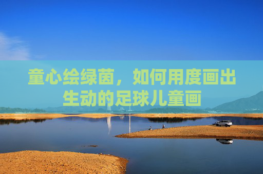 童心绘绿茵,如何用度画出生动的足球儿童画