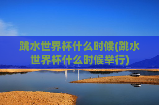 跳水世界杯什么时候(跳水世界杯什么时候举行)