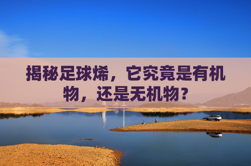 揭秘足球烯,它究竟是有机物,还是无机物?