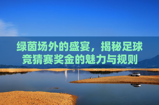 绿茵场外的盛宴,揭秘足球竞猜赛奖金的魅力与规则