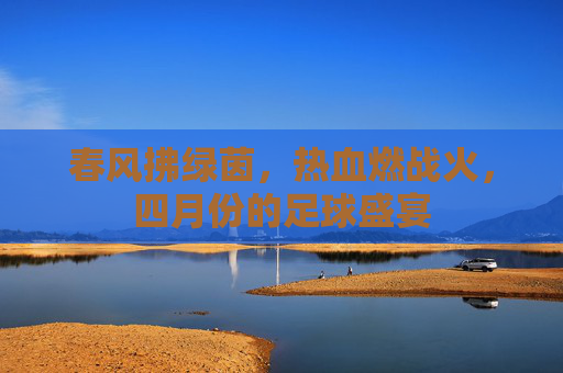 春风拂绿茵,热血燃战火,四月份的足球盛宴
