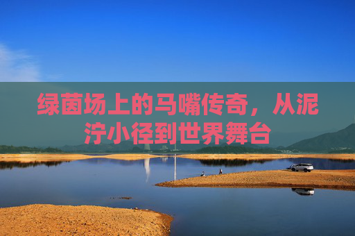 绿茵场上的马嘴传奇,从泥泞小径到世界舞台