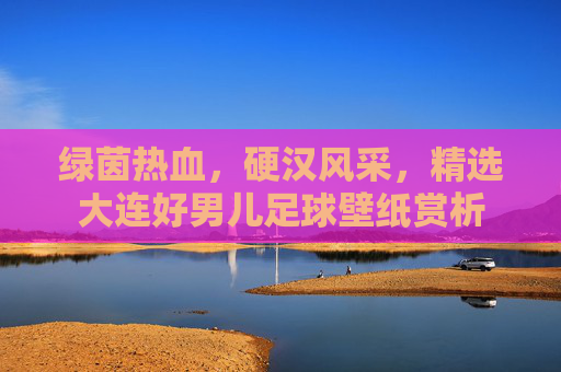 绿茵热血,硬汉风采,精选大连好男儿足球壁纸赏析