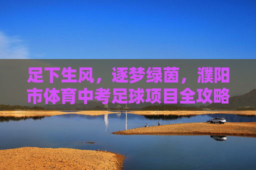 足下生风,逐梦绿茵,濮阳市体育中考足球项目全攻略