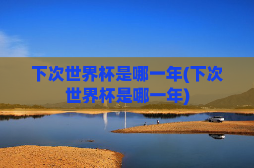 下次世界杯是哪一年(下次世界杯是哪一年)
