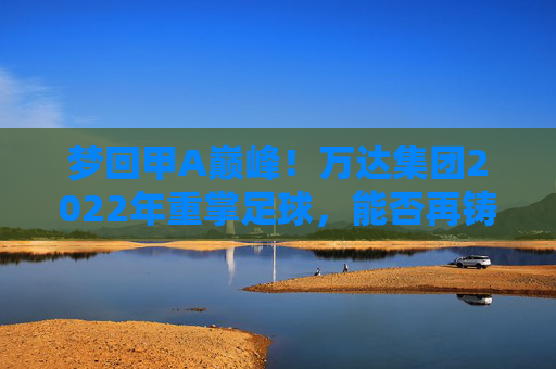 梦回甲A巅峰!万达集团2022年重掌足球,能否再铸中国足球新辉煌?