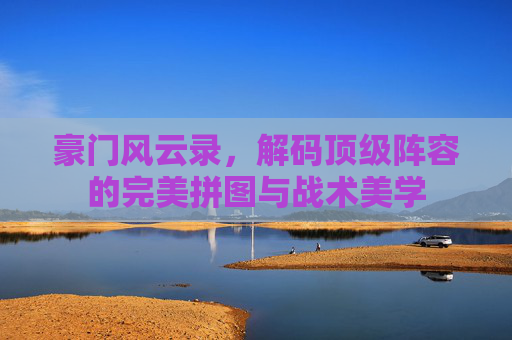 豪门风云录,解码顶级阵容的完美拼图与战术美学