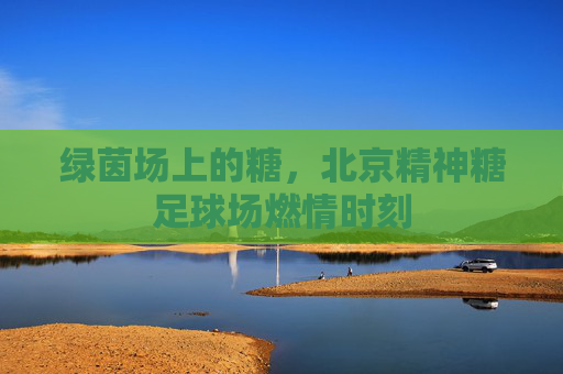 绿茵场上的糖,北京精神糖足球场燃情时刻