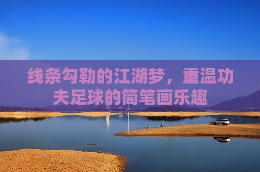 线条勾勒的江湖梦,重温功夫足球的简笔画乐趣