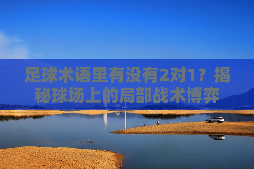 足球术语里有没有2对1?揭秘球场上的局部战术博弈