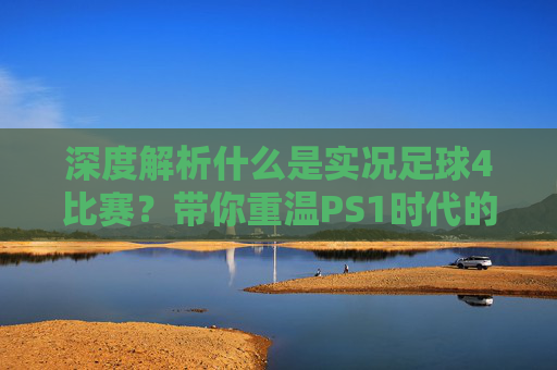 深度解析什么是实况足球4比赛?带你重温PS1时代的足球巅峰