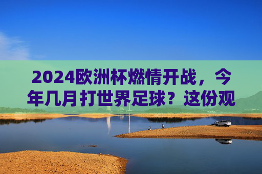 2024欧洲杯燃情开战,今年几月打世界足球?这份观赛攻略请收好