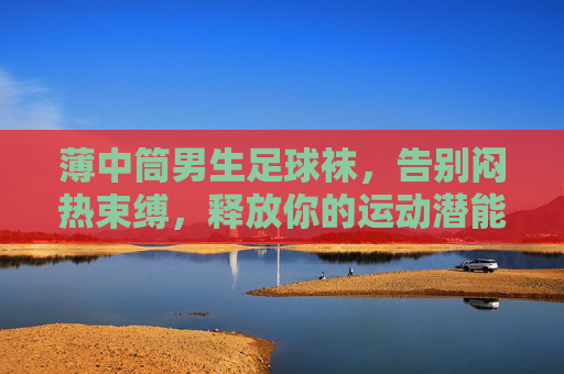 薄中筒男生足球袜,告别闷热束缚,释放你的运动潜能
