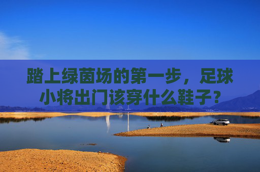 踏上绿茵场的第一步,足球小将出门该穿什么鞋子?