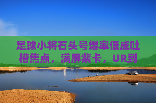 足球小将石头号爆率低成吐槽焦点,满屏紫卡,UR到底在哪里?
