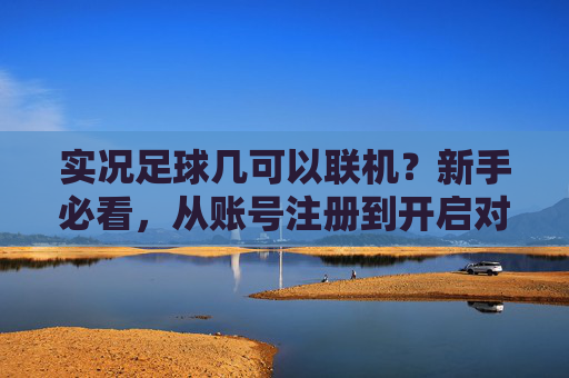 实况足球几可以联机?新手必看,从账号注册到开启对战的保姆级攻略