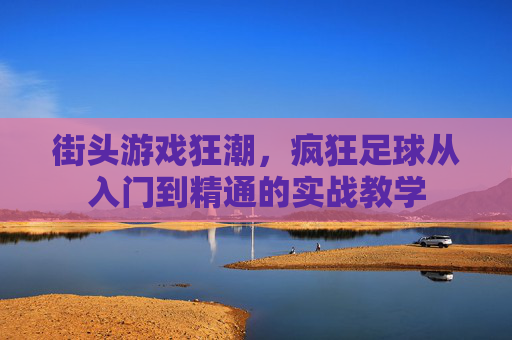 街头游戏狂潮,疯狂足球从入门到精通的实战教学