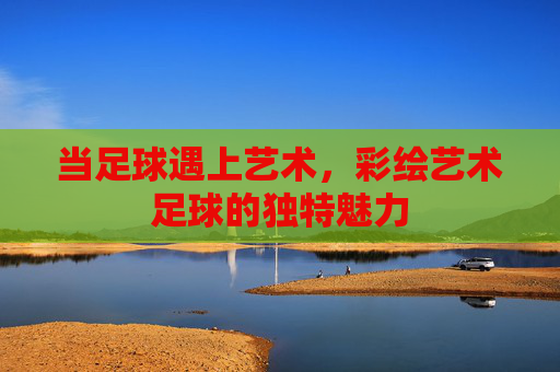 当足球遇上艺术,彩绘艺术足球的独特魅力