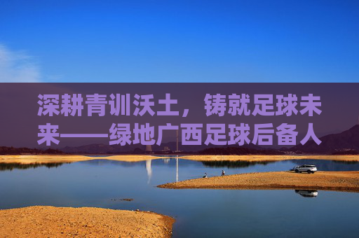 深耕青训沃土,铸就足球未来——绿地广西足球后备人才培养纪实
