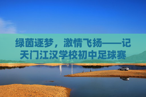 绿茵逐梦,激情飞扬——记天门江汉学校初中足球赛