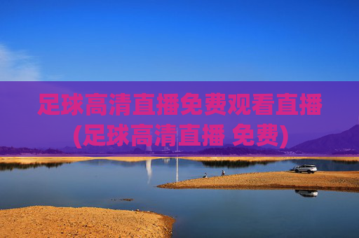 足球高清直播免费观看直播(足球高清直播 免费)