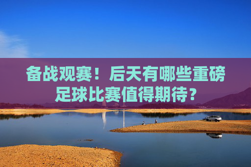 备战观赛!后天有哪些重磅足球比赛值得期待?