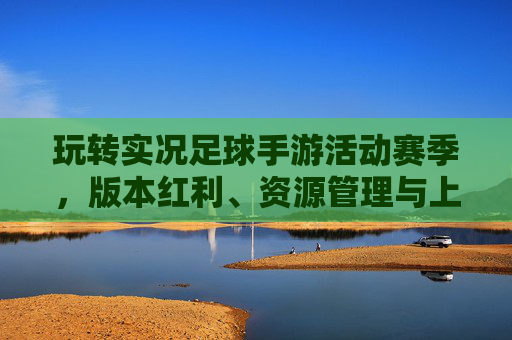 玩转实况足球手游活动赛季,版本红利、资源管理与上分策略全解析