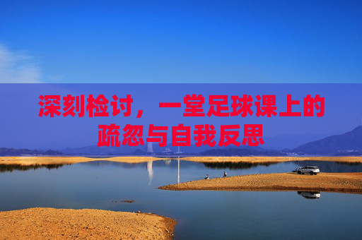 深刻检讨，一堂足球课上的疏忽与自我反思