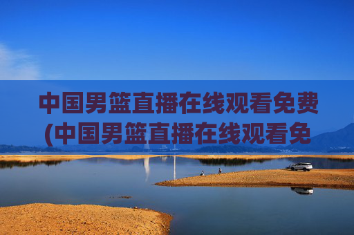 中国男篮直播在线观看免费(中国男篮直播在线观看免费视频)