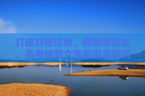 打破刻板印象，拥抱绿茵场，高考体育女生能报足球吗？