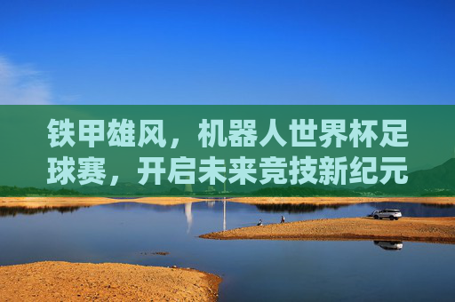 铁甲雄风，机器人世界杯足球赛，开启未来竞技新纪元