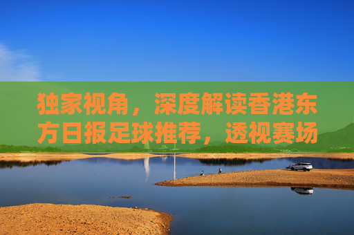 独家视角，深度解读香港东方日报足球推荐，透视赛场风云