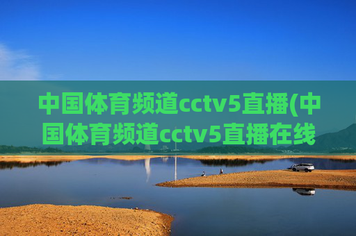 中国体育频道cctv5直播(中国体育频道cctv5直播在线观看)