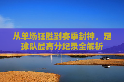 从单场狂胜到赛季封神，足球队最高分纪录全解析